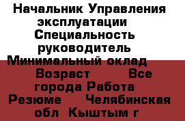 Начальник Управления эксплуатации  › Специальность ­ руководитель › Минимальный оклад ­ 80 › Возраст ­ 55 - Все города Работа » Резюме   . Челябинская обл.,Кыштым г.